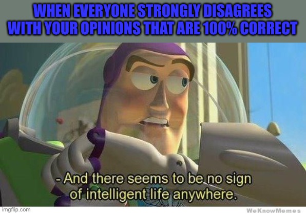 Buzz lightyear no intelligent life | WHEN EVERYONE STRONGLY DISAGREES WITH YOUR OPINIONS THAT ARE 100% CORRECT | image tagged in buzz lightyear no intelligent life | made w/ Imgflip meme maker