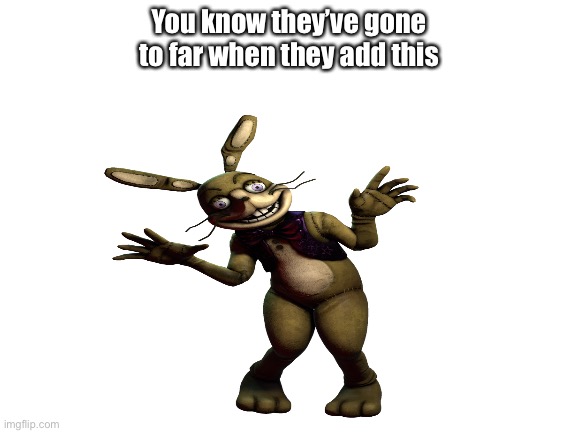 You know they’ve gone to far when they add this | image tagged in fnaf | made w/ Imgflip meme maker