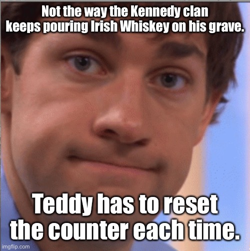 x doubt jim halpert | Not the way the Kennedy clan keeps pouring Irish Whiskey on his grave. Teddy has to reset the counter each time. | image tagged in x doubt jim halpert | made w/ Imgflip meme maker