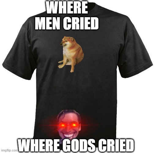 Blank T-Shirt |  WHERE MEN CRIED; WHERE GODS CRIED | image tagged in blank t-shirt | made w/ Imgflip meme maker