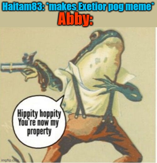 Now abby's pog meme | Abby:; Haitam83: *makes Exetior pog meme* | image tagged in hippity hoppity you're now my property,haitam83,exetior,exetior pog,memes | made w/ Imgflip meme maker