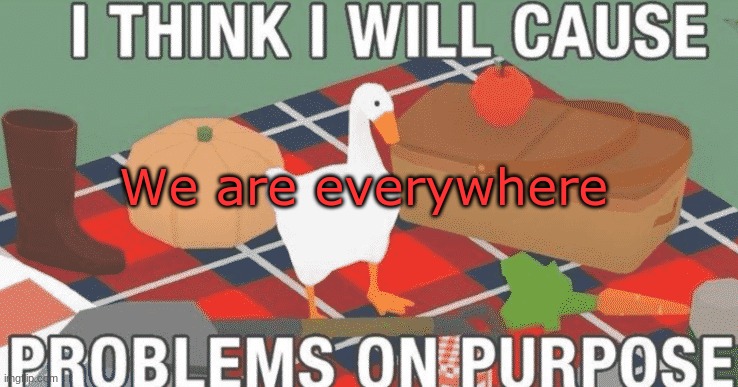 Guess who I am lel | We are everywhere | image tagged in i think i will cause problems on purpose | made w/ Imgflip meme maker