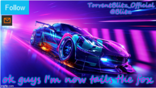 TorrentBlitz_Official Neon car temp | ok guys I'm now tails the fox | image tagged in torrentblitz_official neon car temp | made w/ Imgflip meme maker