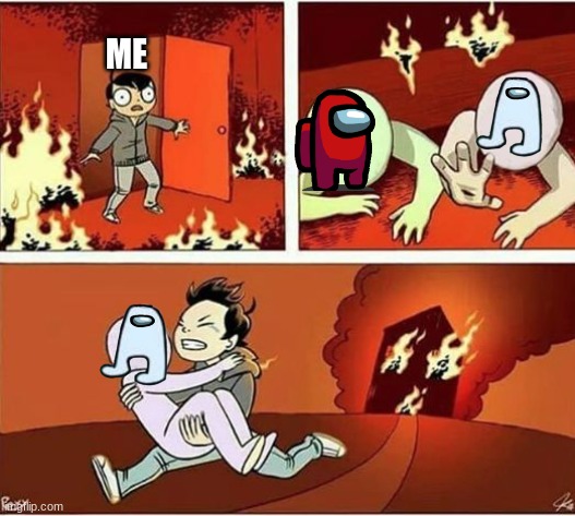 so true | ME | image tagged in you can only save one from fire | made w/ Imgflip meme maker