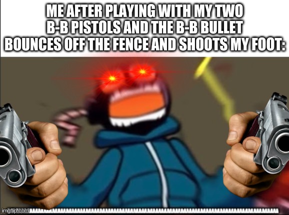 This is why I haven't played with my B-B gun yet. | ME AFTER PLAYING WITH MY TWO B-B PISTOLS AND THE B-B BULLET BOUNCES OFF THE FENCE AND SHOOTS MY FOOT: | image tagged in whitty scream | made w/ Imgflip meme maker