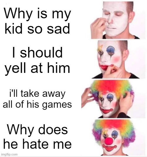 Lol | Why is my kid so sad; I should yell at him; i'll take away all of his games; Why does he hate me | image tagged in memes,clown applying makeup | made w/ Imgflip meme maker