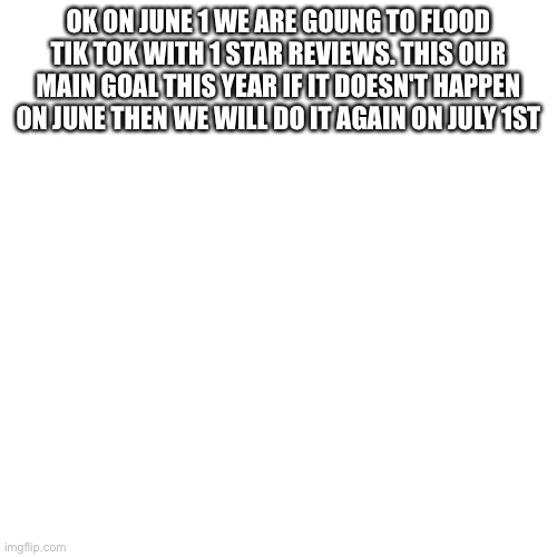 Do it | OK ON JUNE 1 WE ARE GOUNG TO FLOOD TIK TOK WITH 1 STAR REVIEWS. THIS OUR MAIN GOAL THIS YEAR IF IT DOESN'T HAPPEN ON JUNE THEN WE WILL DO IT AGAIN ON JULY 1ST | image tagged in memes,blank transparent square | made w/ Imgflip meme maker