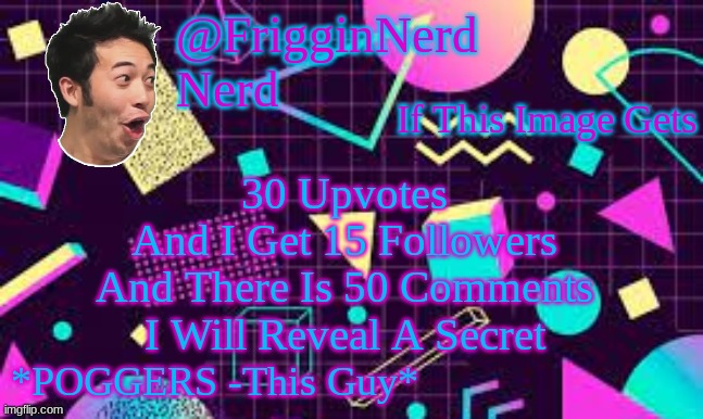 FrigginPog | If This Image Gets; 30 Upvotes
And I Get 15 Followers
And There Is 50 Comments
I Will Reveal A Secret | image tagged in frigginpog | made w/ Imgflip meme maker