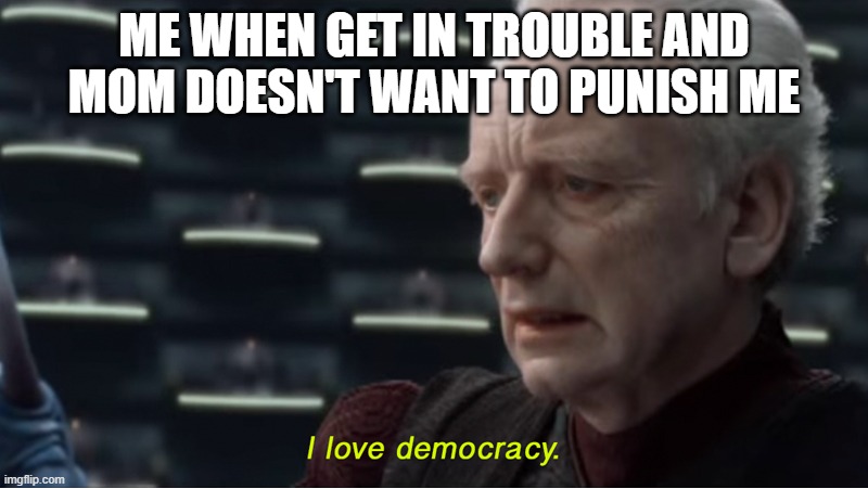 I love democracy | ME WHEN GET IN TROUBLE AND MOM DOESN'T WANT TO PUNISH ME | image tagged in i love democracy | made w/ Imgflip meme maker