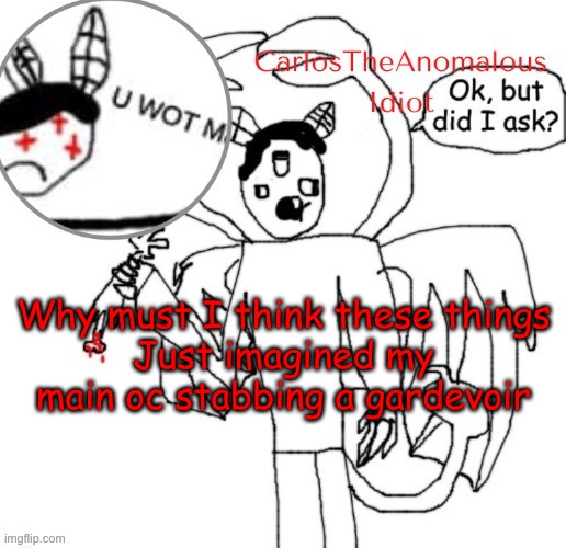 *scared idiot noises* | Why must I think these things
Just imagined my main oc stabbing a gardevoir | made w/ Imgflip meme maker
