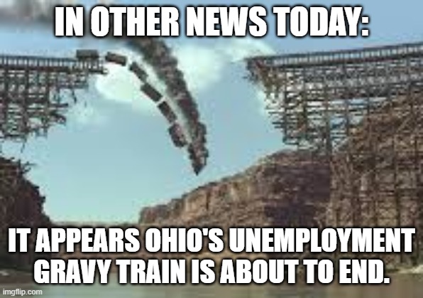 Unemployment Gravy Train | IN OTHER NEWS TODAY:; IT APPEARS OHIO'S UNEMPLOYMENT GRAVY TRAIN IS ABOUT TO END. | image tagged in funny,funny memes,funny meme,lol,politics | made w/ Imgflip meme maker