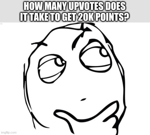 Question Rage Face | HOW MANY UPVOTES DOES IT TAKE TO GET 20K POINTS? | image tagged in memes,question rage face | made w/ Imgflip meme maker