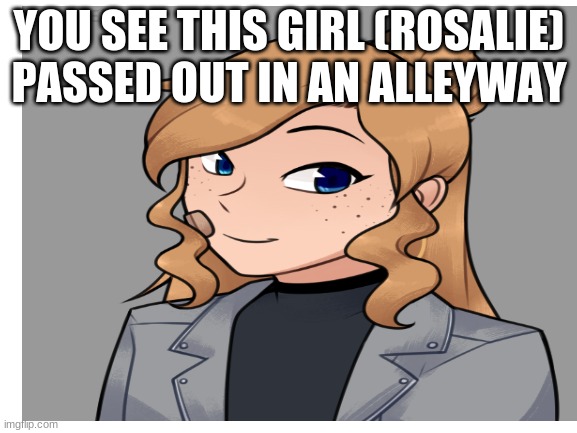what would you do- | YOU SEE THIS GIRL (ROSALIE) PASSED OUT IN AN ALLEYWAY | image tagged in wwyd,rp | made w/ Imgflip meme maker