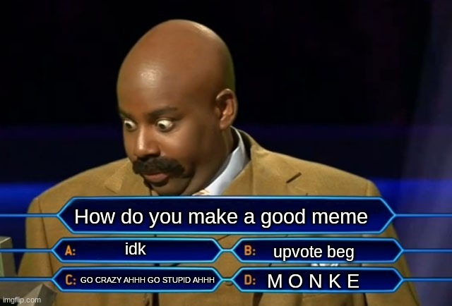 Making memes on imageflip be like | How do you make a good meme; idk; upvote beg; GO CRAZY AHHH GO STUPID AHHH; M O N K E | image tagged in who wants to be a millionaire,barney will eat all of your delectable biscuits,funny | made w/ Imgflip meme maker