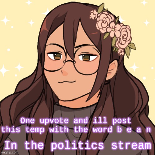 In the politics stream; One upvote and ill post this temp with the word b e a n | made w/ Imgflip meme maker