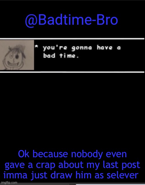 There you go | Ok because nobody even gave a crap about my last post imma just draw him as selever | image tagged in badtime bro announcement template | made w/ Imgflip meme maker