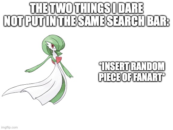 safe search do ur job | THE TWO THINGS I DARE NOT PUT IN THE SAME SEARCH BAR:; *INSERT RANDOM PIECE OF FANART* | image tagged in blank white template | made w/ Imgflip meme maker