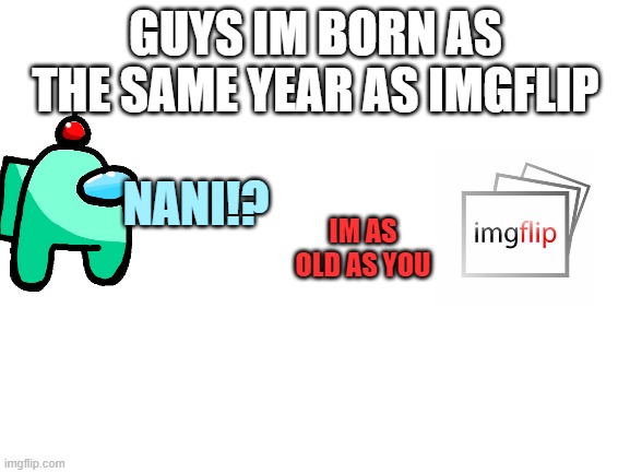 i've been born around 2010 | GUYS IM BORN AS THE SAME YEAR AS IMGFLIP; NANI!? IM AS OLD AS YOU | image tagged in 2010 | made w/ Imgflip meme maker