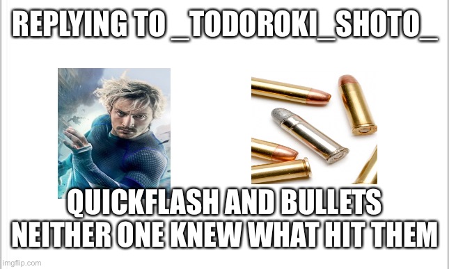 white background | REPLYING TO _TODOROKI_SHOTO_; QUICKFLASH AND BULLETS NEITHER ONE KNEW WHAT HIT THEM | image tagged in white background | made w/ Imgflip meme maker