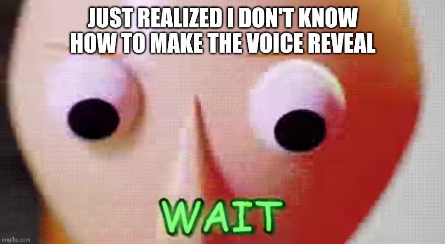 Wait | JUST REALIZED I DON'T KNOW HOW TO MAKE THE VOICE REVEAL | image tagged in wait | made w/ Imgflip meme maker