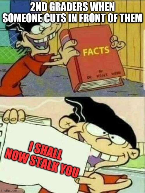 Double d facts book  | 2ND GRADERS WHEN SOMEONE CUTS IN FRONT OF THEM; I SHALL NOW STALK YOU | image tagged in double d facts book | made w/ Imgflip meme maker