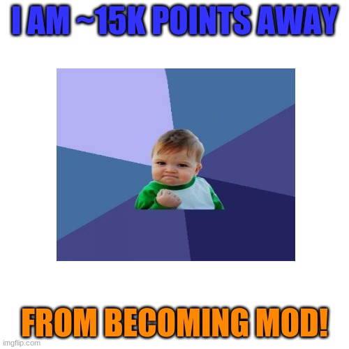 I Am 15K Points Away From Becoming A Mod! | I AM ~15K POINTS AWAY; FROM BECOMING MOD! | image tagged in i,am,15k points,away from,becoming,a mod | made w/ Imgflip meme maker