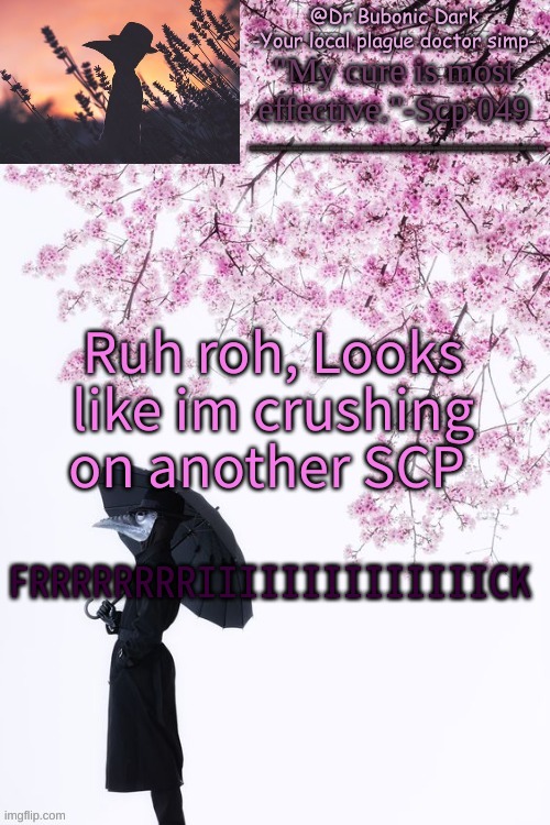 WHY? | Ruh roh, Looks like im crushing on another SCP; FRRRRRRRRIIIIIIIIIIIIIICK | image tagged in bubonics flower doc temp | made w/ Imgflip meme maker