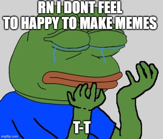 im not being emoT T |  RN I DONT FEEL TO HAPPY TO MAKE MEMES; T-T | image tagged in pepe cry | made w/ Imgflip meme maker