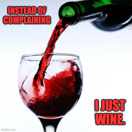 Wine | INSTEAD OF COMPLAINING; I JUST WINE. | image tagged in red wine | made w/ Imgflip meme maker