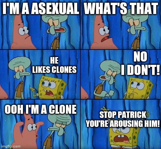 Stop it, Patrick! You're Scaring Him! | I'M A ASEXUAL; WHAT'S THAT; NO I DON'T! HE LIKES CLONES; OOH I'M A CLONE; STOP PATRICK YOU'RE AROUSING HIM! | image tagged in stop it patrick you're scaring him | made w/ Imgflip meme maker