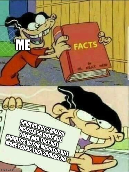 Double d facts book  | ME; SPIDERS KILL 2 MILLON INSECTS SO DONT KILL THEM AND THEY KILL MISQITOS WITCH MISQITOS KILL MORE PEOPLE THEN SPIDERS DO | image tagged in double d facts book | made w/ Imgflip meme maker