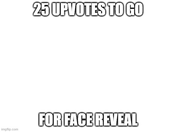 25 to go | 25 UPVOTES TO GO; FOR FACE REVEAL | image tagged in blank white template | made w/ Imgflip meme maker