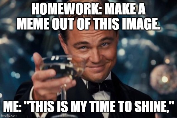 It happens OvO | HOMEWORK: MAKE A MEME OUT OF THIS IMAGE. ME: "THIS IS MY TIME TO SHINE," | image tagged in memes,leonardo dicaprio cheers | made w/ Imgflip meme maker