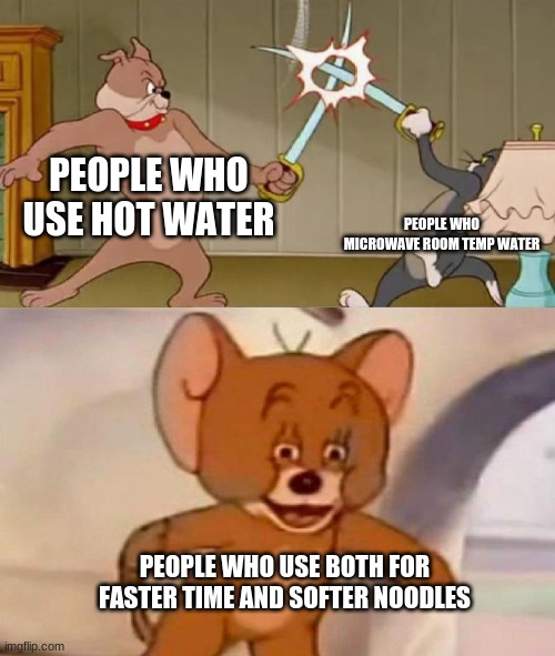 Tom and Jerry swordfight | PEOPLE WHO USE HOT WATER; PEOPLE WHO MICROWAVE ROOM TEMP WATER; PEOPLE WHO USE BOTH FOR FASTER TIME AND SOFTER NOODLES | image tagged in tom and jerry swordfight | made w/ Imgflip meme maker