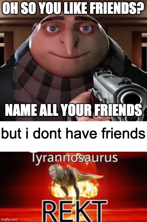 Oh so you like friends? | OH SO YOU LIKE FRIENDS? NAME ALL YOUR FRIENDS; but i dont have friends | image tagged in gru gun,friends,friendship,tyrannosaurus rekt,no friends | made w/ Imgflip meme maker