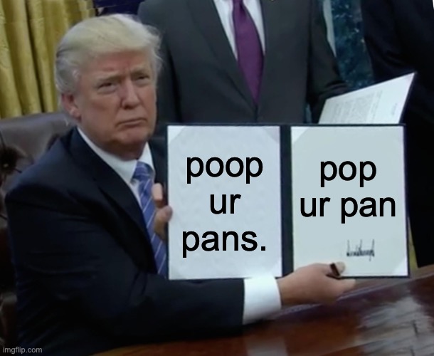 peep ur pens | poop ur pans. pop ur pan | image tagged in memes,trump bill signing | made w/ Imgflip meme maker