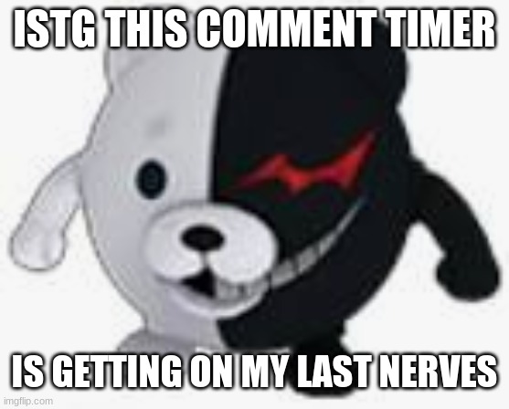 Take a wild guess on who I am lmao | ISTG THIS COMMENT TIMER; IS GETTING ON MY LAST NERVES | image tagged in ball monokuma | made w/ Imgflip meme maker