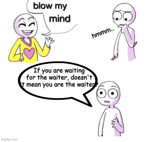 Inspired by my sister :) | If you are waiting for the waiter, doesn't it mean you are the waiter? | image tagged in blow my mind | made w/ Imgflip meme maker