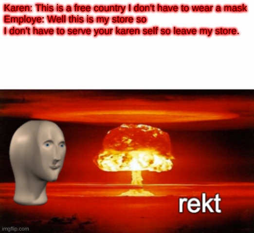 rekt w/text | Karen: This is a free country I don't have to wear a mask
Employe: Well this is my store so I don't have to serve your karen self so leave my store. | image tagged in rekt w/text | made w/ Imgflip meme maker