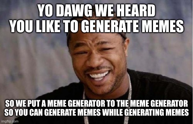 Yo Dawg Heard You | YO DAWG WE HEARD YOU LIKE TO GENERATE MEMES; SO WE PUT A MEME GENERATOR TO THE MEME GENERATOR
SO YOU CAN GENERATE MEMES WHILE GENERATING MEMES | image tagged in memes,yo dawg heard you,meanwhile on imgflip,dank memes,making memes,memes about memeing | made w/ Imgflip meme maker
