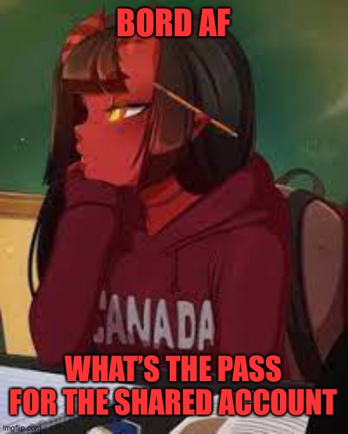 Lik | BORD AF; WHAT’S THE PASS FOR THE SHARED ACCOUNT | image tagged in meru bored | made w/ Imgflip meme maker