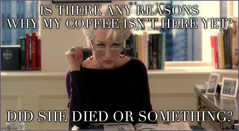 Devil Wears Prada Kareo | IS THERE ANY REASONS WHY MY COFFEE ISN’T HERE YET? DID SHE DIED OR SOMETHING? | image tagged in devil wears prada kareo | made w/ Imgflip meme maker