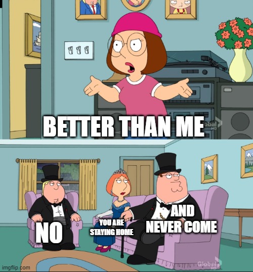 Meg Family Guy Better than me | BETTER THAN ME; AND NEVER COME; NO; YOU ARE STAYING HOME | image tagged in meg family guy better than me | made w/ Imgflip meme maker