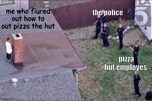 Guy hiding from cops on roof |  me who fiured out how to out pizza the hut; the police; pizza hut employes | image tagged in guy hiding from cops on roof | made w/ Imgflip meme maker