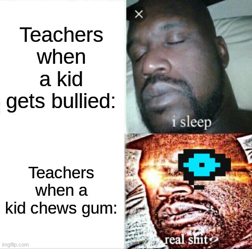 Sans Eye Sleeping Shaq | Teachers when a kid gets bullied:; Teachers when a kid chews gum: | image tagged in memes,sleeping shaq,sans undertale,oh wow are you actually reading these tags,barney will eat all of your delectable biscuits | made w/ Imgflip meme maker