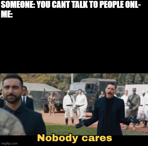 we should continue talking to people online | SOMEONE: YOU CANT TALK TO PEOPLE ONL-
ME: | image tagged in eggman nobody cares | made w/ Imgflip meme maker