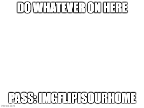 i dont care. | DO WHATEVER ON HERE; PASS: IMGFLIPISOURHOME | made w/ Imgflip meme maker
