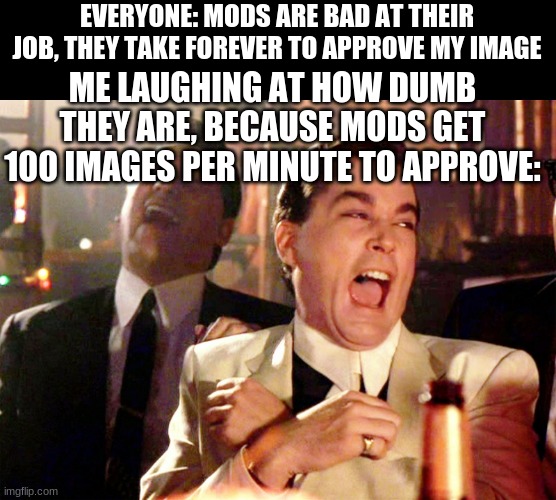 Good Fellas Hilarious Meme | EVERYONE: MODS ARE BAD AT THEIR JOB, THEY TAKE FOREVER TO APPROVE MY IMAGE; ME LAUGHING AT HOW DUMB THEY ARE, BECAUSE MODS GET 100 IMAGES PER MINUTE TO APPROVE: | image tagged in memes,good fellas hilarious | made w/ Imgflip meme maker