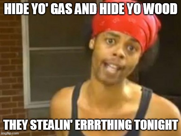 Hide Yo Gas | HIDE YO' GAS AND HIDE YO WOOD; THEY STEALIN' ERRRTHING TONIGHT | image tagged in memes,hide yo kids hide yo wife | made w/ Imgflip meme maker