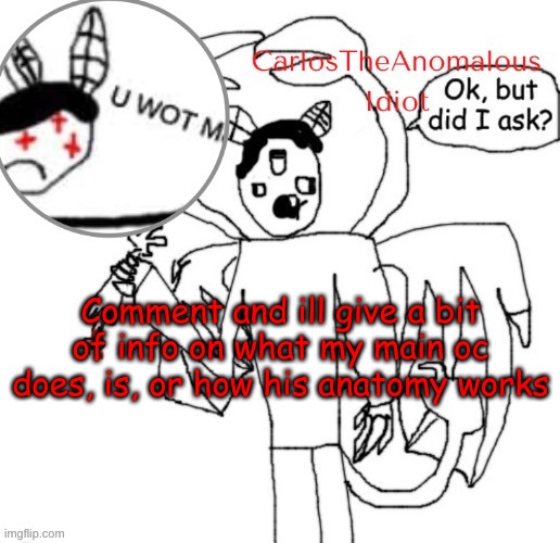 You ask, I answer | Comment and ill give a bit of info on what my main oc does, is, or how his anatomy works | made w/ Imgflip meme maker